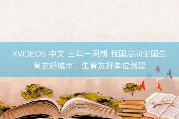 XVIDEOS 中文 三年一周期 我国启动全国生育友好城市、生育友好单位创建