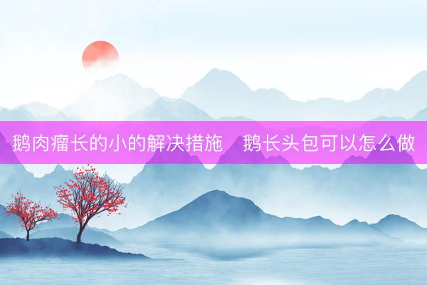 鹅肉瘤长的小的解决措施 鹅长头包可以怎么做