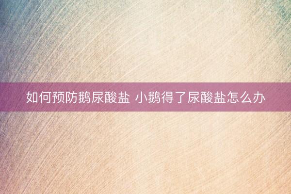 如何预防鹅尿酸盐 小鹅得了尿酸盐怎么办