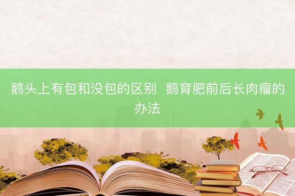 鹅头上有包和没包的区别 鹅育肥前后长肉瘤的办法