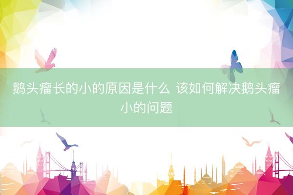 鹅头瘤长的小的原因是什么 该如何解决鹅头瘤小的问题