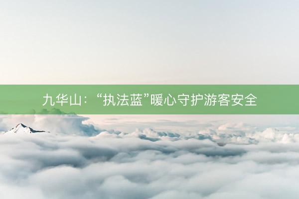 九华山：“执法蓝”暖心守护游客安全