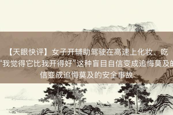 【天眼快评】女子开辅助驾驶在高速上化妆、吃东西 别让“我觉得它比我开得好”这种盲目自信变成追悔莫及的安全事故