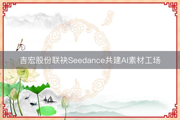 吉宏股份联袂Seedance共建AI素材工场