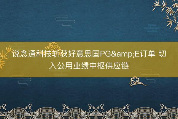 说念通科技斩获好意思国PG&E订单 切入公用业绩中枢供应链