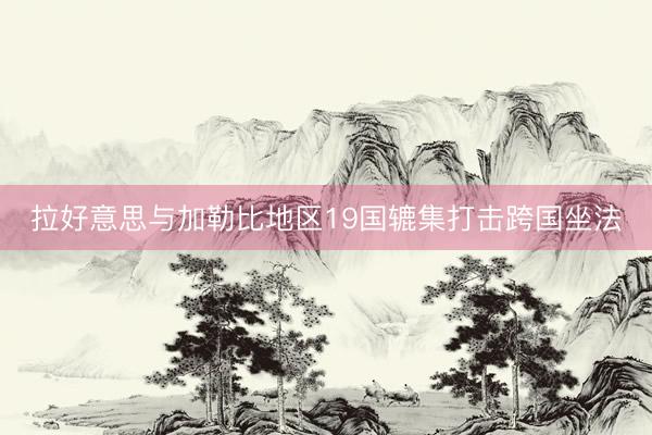 拉好意思与加勒比地区19国辘集打击跨国坐法