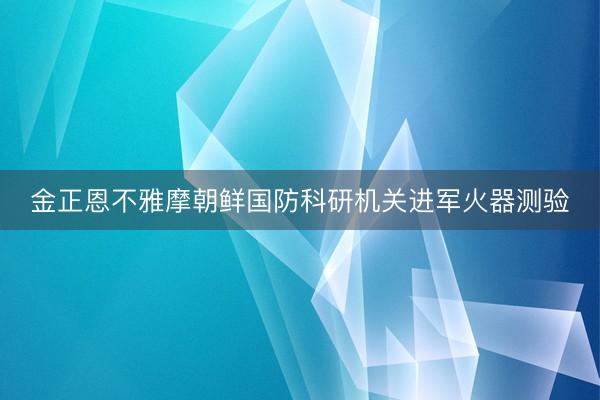 金正恩不雅摩朝鲜国防科研机关进军火器测验