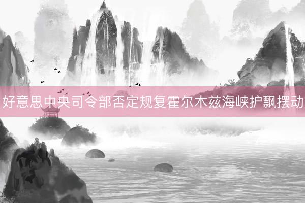 好意思中央司令部否定规复霍尔木兹海峡护飘摆动
