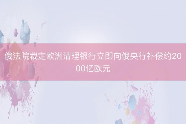俄法院裁定欧洲清理银行立即向俄央行补偿约2000亿欧元