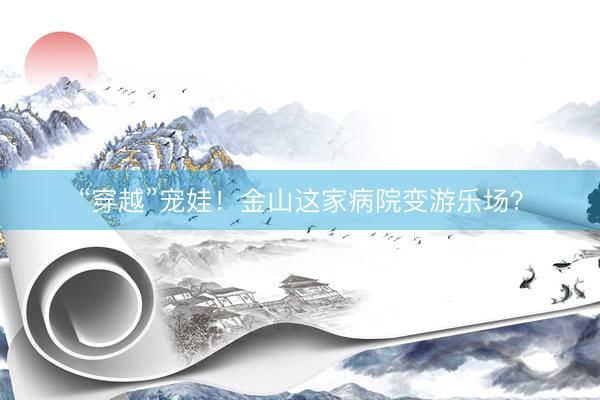 “穿越”宠娃！金山这家病院变游乐场？