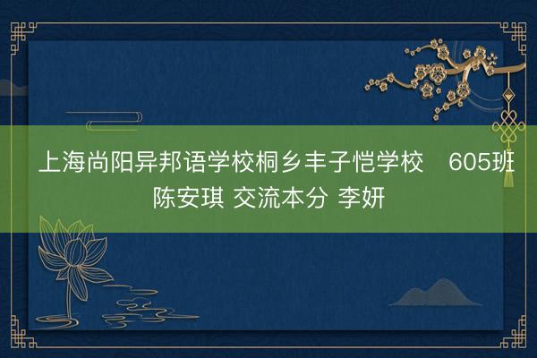　上海尚阳异邦语学校桐乡丰子恺学校　605班 陈安琪 交流本分 李妍