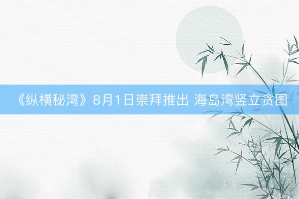 《纵横秘湾》8月1日崇拜推出 海岛湾竖立贪图