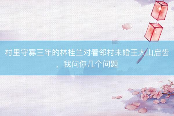 村里守寡三年的林桂兰对着邻村未婚王大山启齿，我问你几个问题