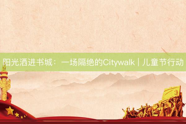 阳光洒进书城：一场隔绝的Citywalk | 儿童节行动