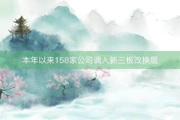 本年以来158家公司调入新三板改换层