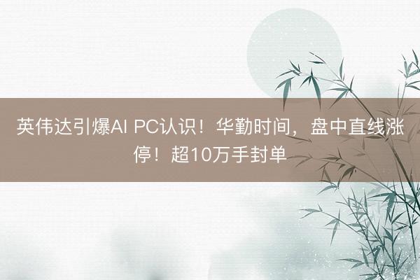 英伟达引爆AI PC认识！华勤时间，盘中直线涨停！超10万手封单