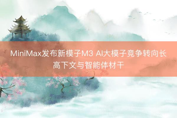 MiniMax发布新模子M3 AI大模子竞争转向长高下文与智能体材干
