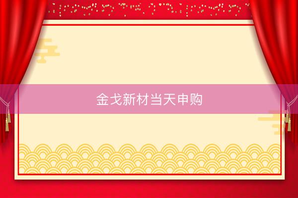 金戈新材当天申购