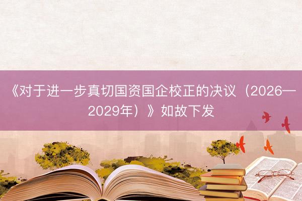 《对于进一步真切国资国企校正的决议（2026—2029年）》如故下发