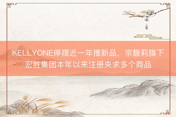 KELLYONE停摆近一年推新品，宗馥莉旗下宏胜集团本年以来注册央求多个商品