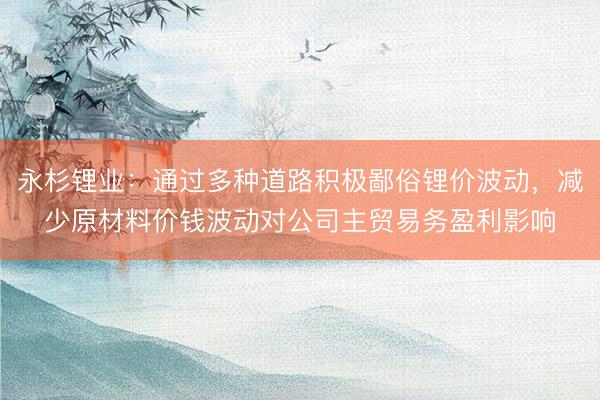 永杉锂业：通过多种道路积极鄙俗锂价波动，减少原材料价钱波动对公司主贸易务盈利影响
