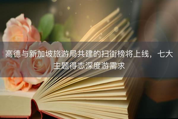 高德与新加坡旅游局共建的扫街榜将上线，七大主题得志深度游需求