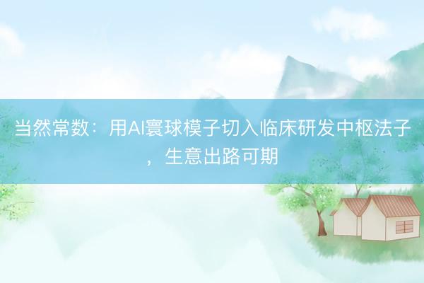 当然常数：用AI寰球模子切入临床研发中枢法子，生意出路可期