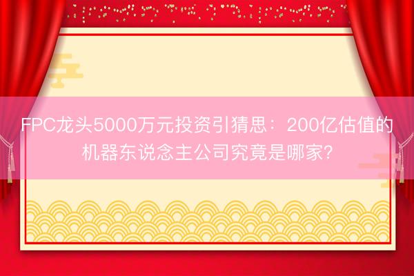 FPC龙头5000万元投资引猜思：200亿估值的机器东说念主公司究竟是哪家？