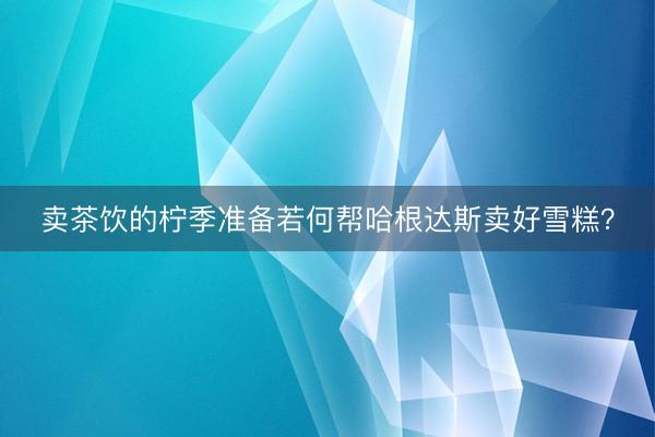 卖茶饮的柠季准备若何帮哈根达斯卖好雪糕？