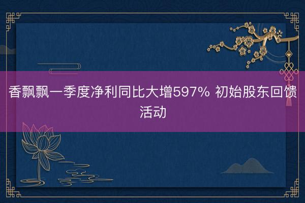 香飘飘一季度净利同比大增597% 初始股东回馈活动