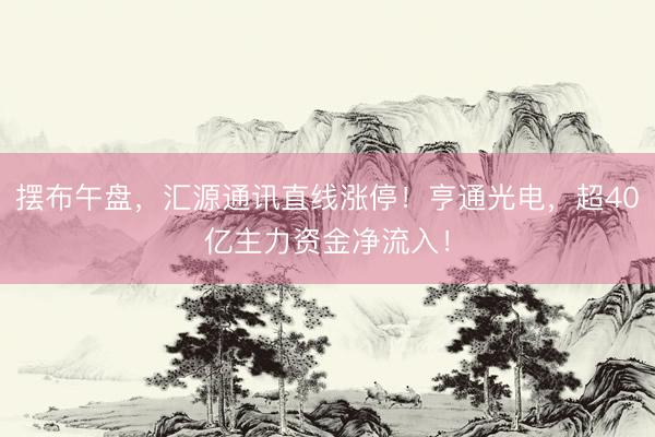 摆布午盘，汇源通讯直线涨停！亨通光电，超40亿主力资金净流入！