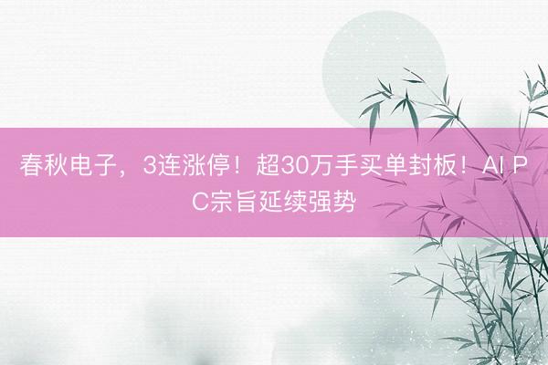 春秋电子，3连涨停！超30万手买单封板！AI PC宗旨延续强势