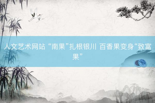 人文艺术网站 “南果”扎根银川 百香果变身“致富果”