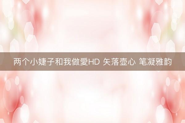 两个小婕子和我做愛HD 矢落壶心 笔凝雅韵