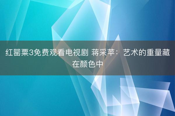 红罂粟3免费观看电视剧 蒋采苹：艺术的重量藏在颜色中