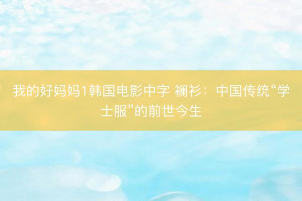 我的好妈妈1韩国电影中字 襕衫：中国传统“学士服”的前世今生