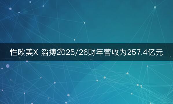 性欧美X 滔搏2025/26财年营收为257.4亿元