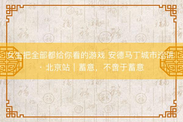 女生把全部都给你看的游戏 安德马丁城市巡讲 · 北京站｜蓄意，不啻于蓄意