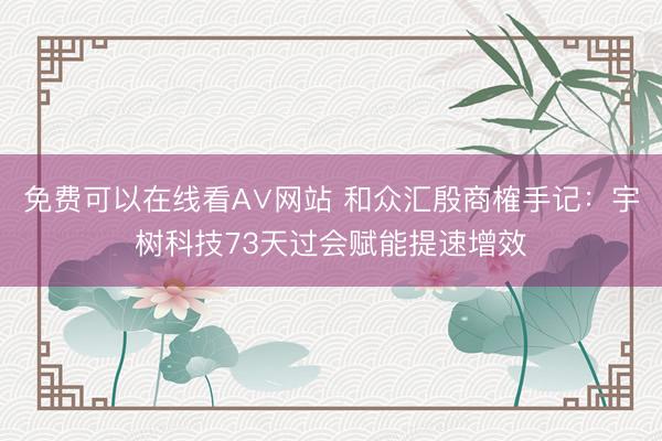 免费可以在线看A∨网站 和众汇殷商榷手记：宇树科技73天过会赋能提速增效