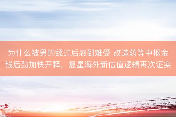 为什么被男的舔过后感到难受 改造药等中枢金钱后劲加快开释，复星海外新估值逻辑再次证实