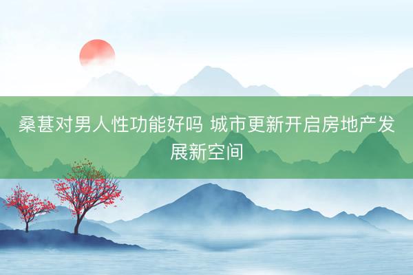 桑葚对男人性功能好吗 城市更新开启房地产发展新空间