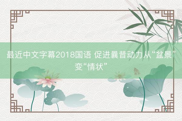 最近中文字幕2018国语 促进曩昔动力从“盆景”变“情状”
