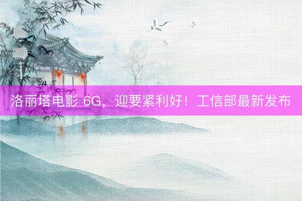 洛丽塔电影 6G，迎要紧利好！工信部最新发布