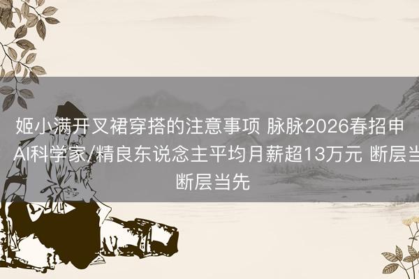 姬小满开叉裙穿搭的注意事项 脉脉2026春招申报：AI科学家/精良东说念主平均月薪超13万元 断层当先