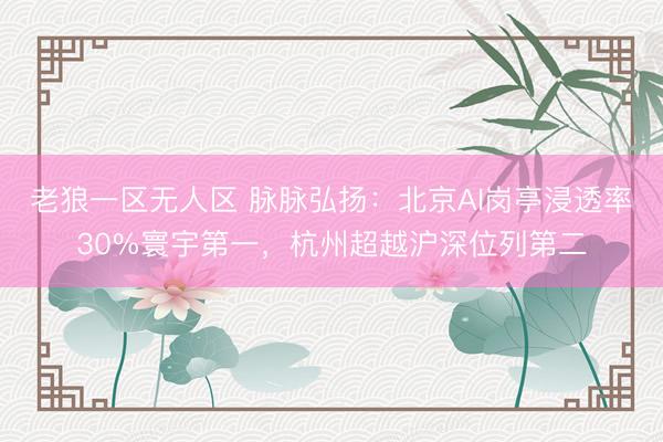 老狼一区无人区 脉脉弘扬：北京AI岗亭浸透率30%寰宇第一，杭州超越沪深位列第二