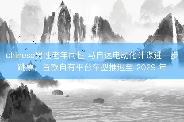 chinese男性老年同性 马自达电动化计谋进一步跳票，首款自有平台车型推迟至 2029 年