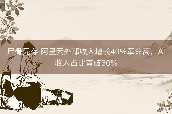 尸骨无存 阿里云外部收入增长40%革命高，AI收入占比首破30%