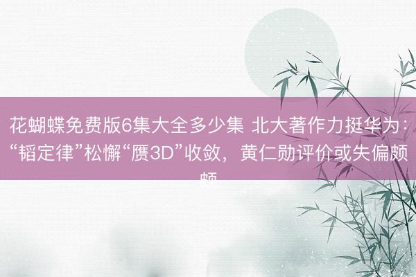 花蝴蝶免费版6集大全多少集 北大著作力挺华为:“韬定律”松懈“赝3D”收敛,黄仁勋评价或失偏颇