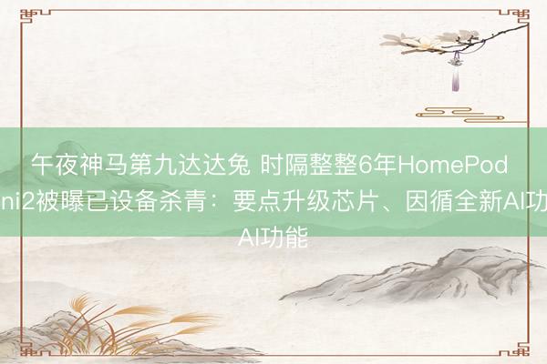 午夜神马第九达达兔 时隔整整6年HomePod mini2被曝已设备杀青：要点升级芯片、因循全新AI功能