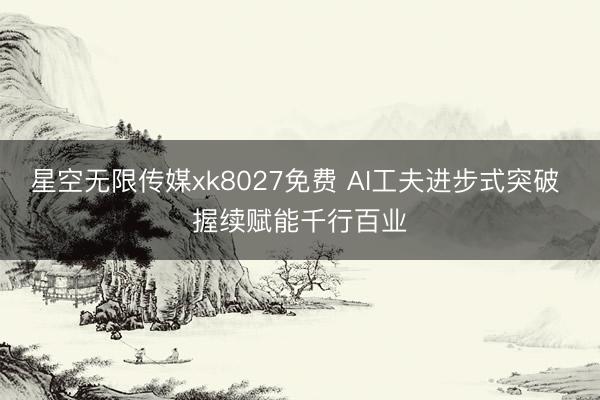 星空无限传媒xk8027免费 AI工夫进步式突破 握续赋能千行百业